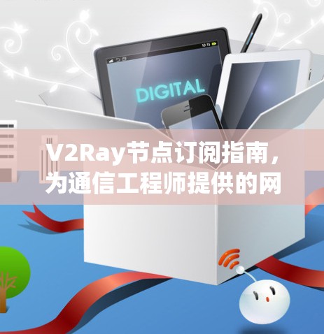V2Ray节点订阅指南，为通信工程师提供的网络优化解决方案