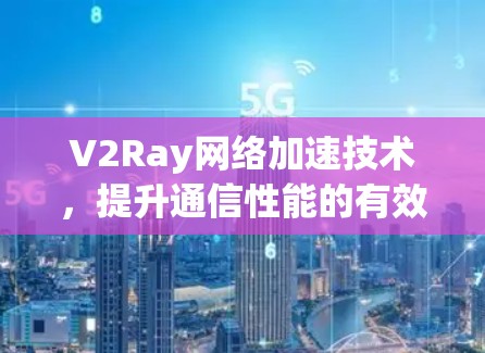 V2Ray网络加速技术,提升通信性能的有效方案 V2Ray网络加速技术,提升通信性能的有效方案