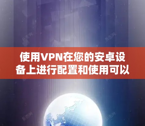 使用VPN在您的安卓设备上进行配置和使用可以按照以下步骤进行 使用VPN在您的安卓设备上进行配置和使用可以按照以下步骤进行