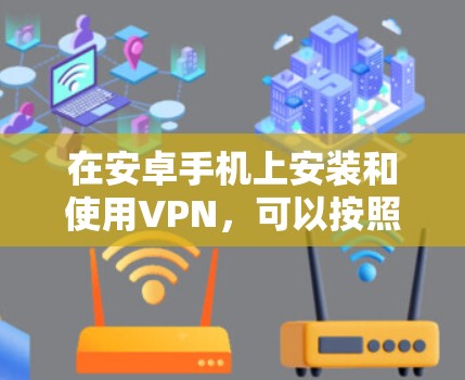 在安卓手机上安装和使用VPN，可以按照以下步骤进行