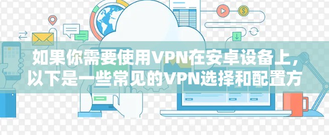 如果你需要使用VPN在安卓设备上，以下是一些常见的VPN选择和配置方法