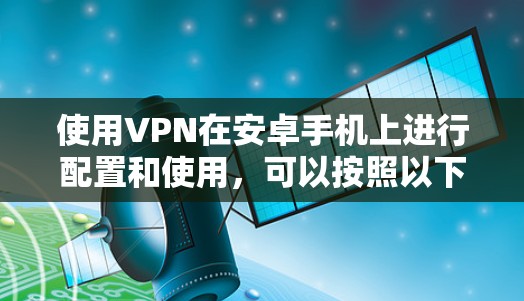 使用VPN在安卓手机上进行配置和使用,可以按照以下步骤进行 使用VPN在安卓手机上进行配置和使用,可以按照以下步骤进行