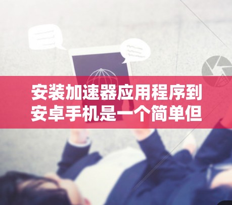 安装加速器应用程序到安卓手机是一个简单但需要注意安全和设置的过程。以下是分步指南