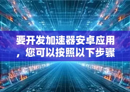 要开发加速器安卓应用，您可以按照以下步骤进行