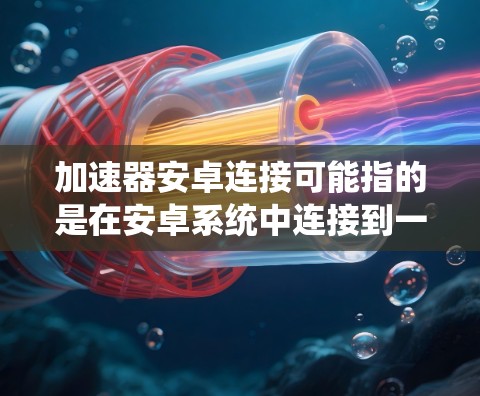 加速器安卓连接可能指的是在安卓系统中连接到一个网络加速器,以提升网络连接速度或稳定性。以下是一些可能的解释和步骤,帮助你在安卓设备上连接加速器