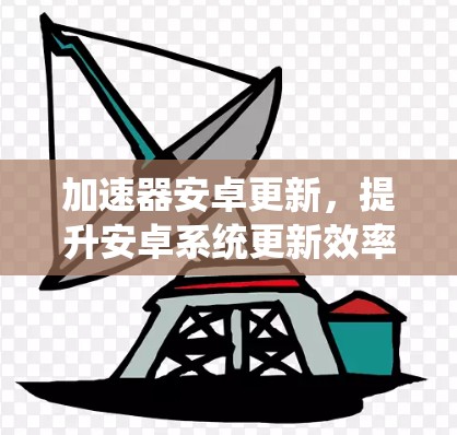 加速器安卓更新,提升安卓系统更新效率的关键技术 加速器安卓更新,提升安卓系统更新效率的关键技术
