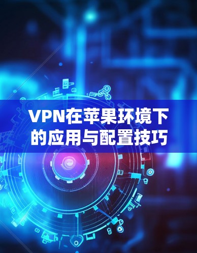 VPN在苹果环境下的应用与配置技巧 VPN在苹果环境下的应用与配置技巧