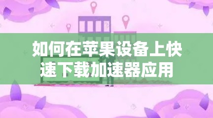 如何在苹果设备上快速下载加速器应用 如何在苹果设备上快速下载加速器应用