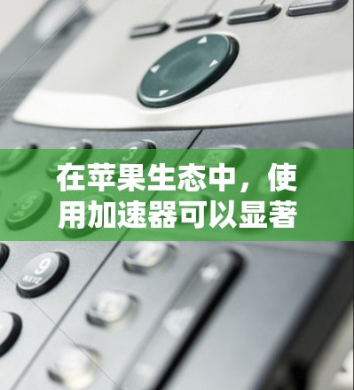在苹果生态中,使用加速器可以显著提升应用的性能和效率。以下是一些常见的加速器及其在苹果设备中的应用示例