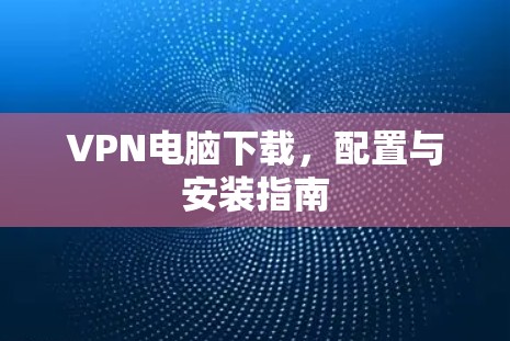 VPN电脑下载，配置与安装指南