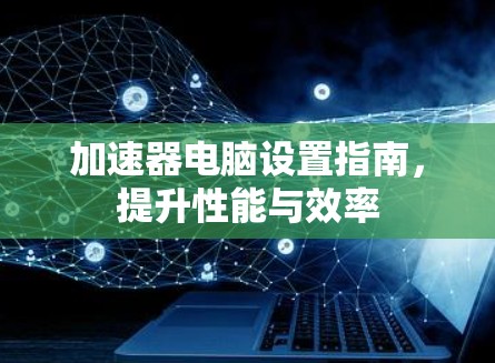 加速器电脑设置指南,提升性能与效率