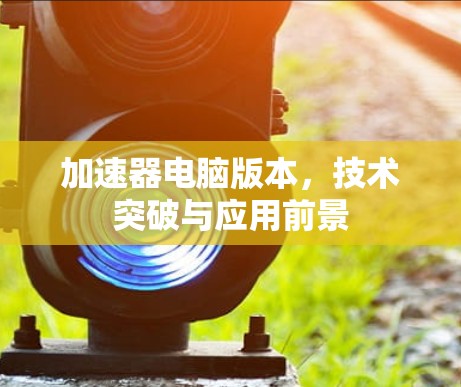 加速器电脑版本,技术突破与应用前景