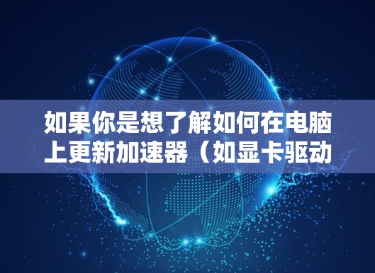 如果你是想了解如何在电脑上更新加速器(如显卡驱动或内存加速器等)以下是一些步骤和建议,帮助你顺利完成更新