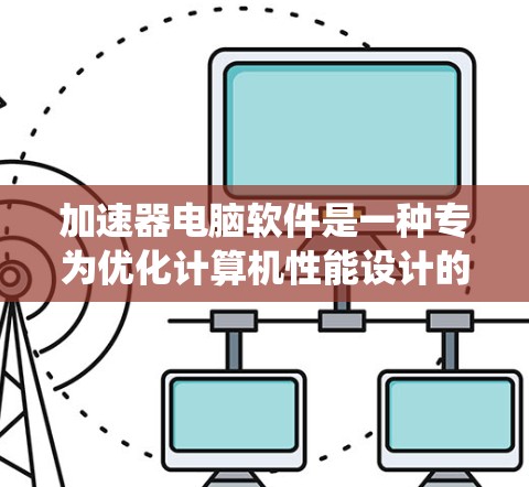 加速器电脑软件是一种专为优化计算机性能设计的工具,它通过改善系统资源的使用效率,提升计算速度和稳定性。这些软件通常针对不同的需求场景,提供特定的优化功能。以下是一些常见的加速器软件及其类型和特点 加速器电脑软件是一种专为优化计算机性能设计的工具,它通过改善系统资源的使用效率,提升计算速度和稳定性。这些软件通常针对不同的需求场景,提供特定的优化功能。以下是一些常见的加速器软件及其类型和特点