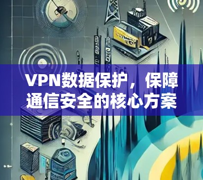 VPN数据保护,保障通信安全的核心方案 VPN数据保护,保障通信安全的核心方案