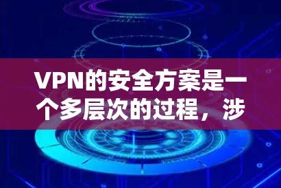 VPN的安全方案是一个多层次的过程,涉及加密技术、数据传输安全、访问控制、持续维护和选择可靠的服务提供商等多个方面。以下是对VPN安全方案的详细总结