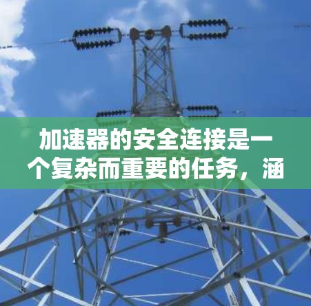 加速器的安全连接是一个复杂而重要的任务，涵盖多个方面以确保设备的安全性和稳定性。以下是对加速器安全连接的详细分析