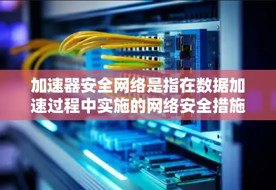 加速器安全网络是指在数据加速过程中实施的网络安全措施，旨在保护数据在传输和存储过程中的安全性。以下是对加速器安全网络的详细分析