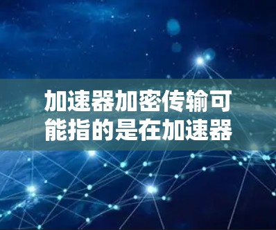 加速器加密传输可能指的是在加速器环境下进行数据传输时,采用加密技术来确保数据的安全性。以下是一些可能的解释和相关技术 加速器加密传输可能指的是在加速器环境下进行数据传输时,采用加密技术来确保数据的安全性。以下是一些可能的解释和相关技术