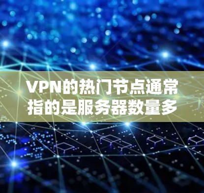 VPN的热门节点通常指的是服务器数量多、网络速度快、连接稳定的地区或国家。这些热门节点吸引了大量用户，因为它们能够提供更好的使用体验。以下是一些常见的VPN热门节点及其原因