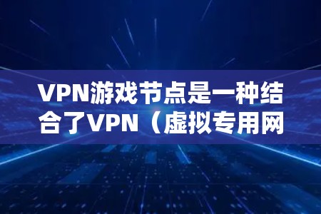 VPN游戏节点是一种结合了VPN(虚拟专用网络)和游戏节点的技术,用于在游戏中保护用户的隐私和安全,同时优化游戏性能。以下是关于VPN游戏节点的详细信息