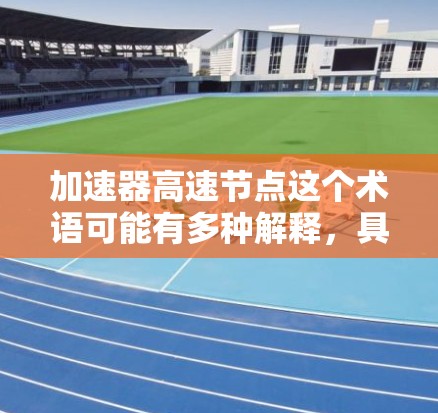 加速器高速节点这个术语可能有多种解释,具体取决于上下文。不过,通常情况下,加速器可以与网络、数据处理或计算加速相关。以下是一些可能的解释