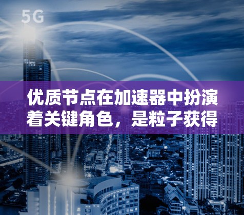 优质节点在加速器中扮演着关键角色，是粒子获得最大能量的关键位置。以下是对优质节点的详细分析