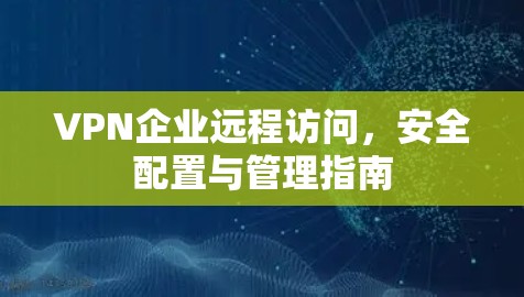 VPN企业远程访问,安全配置与管理指南 VPN企业远程访问,安全配置与管理指南