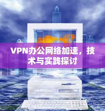 VPN办公网络加速,技术与实践探讨 VPN办公网络加速,技术与实践探讨