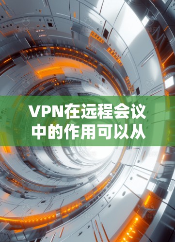 VPN在远程会议中的作用可以从多个维度来分析，主要包括以下几个方面