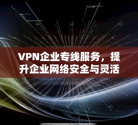VPN企业专线服务，提升企业网络安全与灵活性