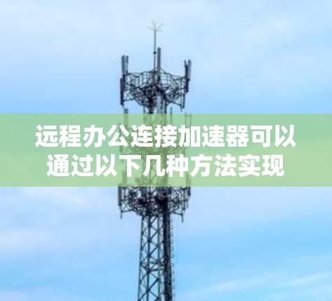 远程办公连接加速器可以通过以下几种方法实现 远程办公连接加速器可以通过以下几种方法实现