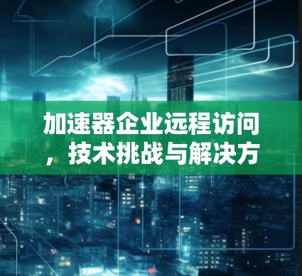 加速器企业远程访问,技术挑战与解决方案 加速器企业远程访问,技术挑战与解决方案