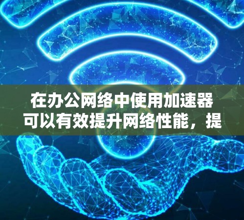 在办公网络中使用加速器可以有效提升网络性能,提高数据处理速度和用户体验。以下是一些关键点和建议,帮助您理解和应用加速器 在办公网络中使用加速器可以有效提升网络性能,提高数据处理速度和用户体验。以下是一些关键点和建议,帮助您理解和应用加速器