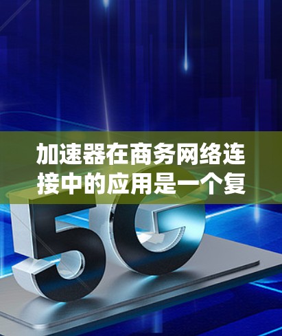 加速器在商务网络连接中的应用是一个复杂而多维度的话题,涉及网络性能优化、安全防护、智能化管理等多个方面。以下是对加速器商务网络连接的系统化总结
