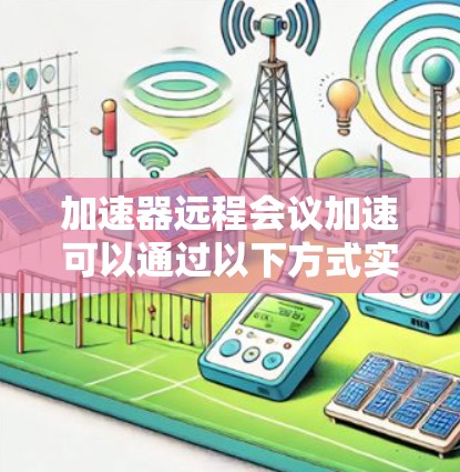加速器远程会议加速可以通过以下方式实现