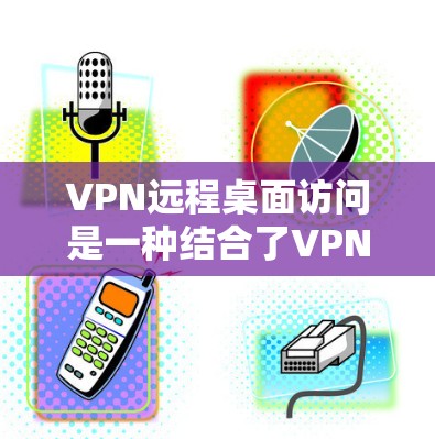 VPN远程桌面访问是一种结合了VPN和远程桌面技术的解决方案,主要用于安全地从远程设备访问内部网络和资源。以下是对VPN远程桌面访问的详细分析