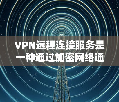 VPN远程连接服务是一种通过加密网络通道提供安全的远程访问方式，适用于多种场景。以下是对VPN远程连接服务的详细总结