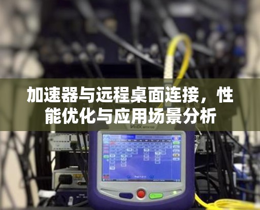 加速器与远程桌面连接,性能优化与应用场景分析 加速器与远程桌面连接,性能优化与应用场景分析