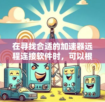 在寻找合适的加速器远程连接软件时,可以根据以下几个步骤进行 在寻找合适的加速器远程连接软件时,可以根据以下几个步骤进行