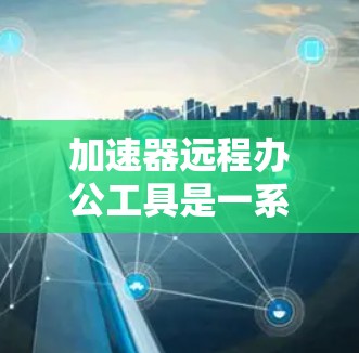 加速器远程办公工具是一系列技术和平台,旨在解决远程办公环境中的网络延迟和带宽不足问题,从而提高工作效率和用户体验。以下是对这些工具的总结和建议