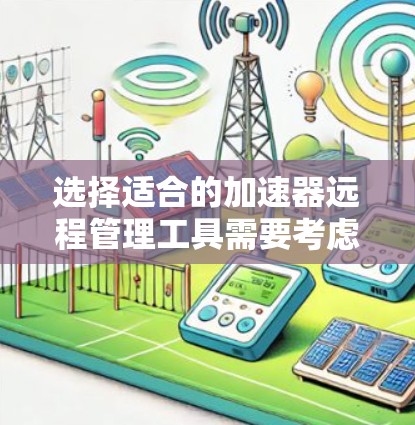 选择适合的加速器远程管理工具需要考虑您的具体需求，包括自动化配置、集中管理、监控和告警等。以下是根据不同需求推荐的工具