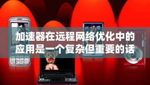 加速器在远程网络优化中的应用是一个复杂但重要的话题。以下是对该领域的系统性总结和建议