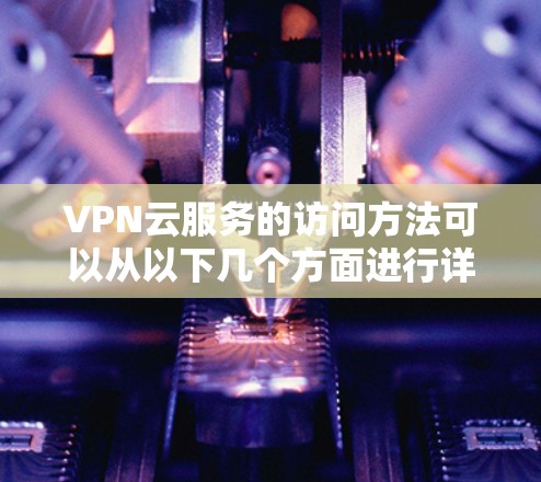VPN云服务的访问方法可以从以下几个方面进行详细说明