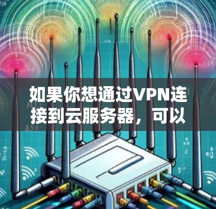 如果你想通过VPN连接到云服务器,可以按照以下步骤操作