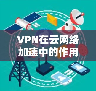 VPN在云网络加速中的作用主要是通过优化数据传输路径和配置,减少延迟,提高速度,同时确保数据安全。以下是详细的分析和解决方案 VPN在云网络加速中的作用主要是通过优化数据传输路径和配置,减少延迟,提高速度,同时确保数据安全。以下是详细的分析和解决方案