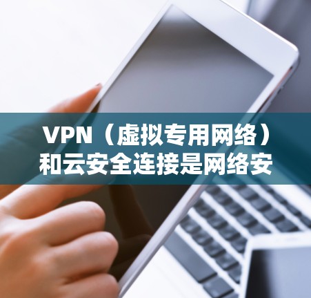 VPN（虚拟专用网络）和云安全连接是网络安全中的两个重要概念，它们在保护数据和网络安全中起着关键作用。以下是关于VPN和云安全连接的详细解释