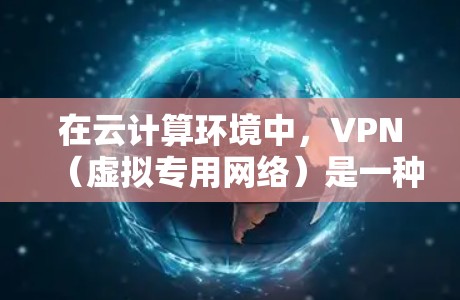 在云计算环境中,VPN(虚拟专用网络)是一种重要的网络安全工具,用于保护数据和网络通信的安全。以下是VPN在云计算中的应用、优缺点以及选择和实施的建议 在云计算环境中,VPN(虚拟专用网络)是一种重要的网络安全工具,用于保护数据和网络通信的安全。以下是VPN在云计算中的应用、优缺点以及选择和实施的建议