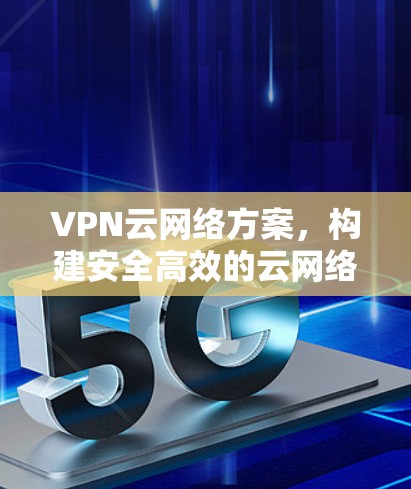 VPN云网络方案,构建安全高效的云网络环境 VPN云网络方案,构建安全高效的云网络环境