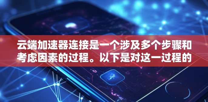 云端加速器连接是一个涉及多个步骤和考虑因素的过程。以下是对这一过程的详细分步骤解释